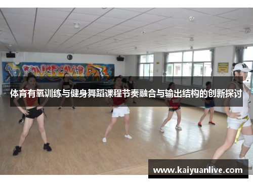 体育有氧训练与健身舞蹈课程节奏融合与输出结构的创新探讨