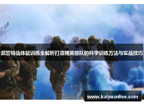 武警特战体能训练全解析打造精英部队的科学训练方法与实战技巧